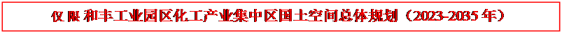 文本框: 仅限和丰工业园区化工产业集中区国土空间总体规划（2023-2035年）环境影响报告书专用